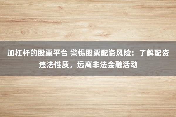 加杠杆的股票平台 警惕股票配资风险：了解配资违法性质，远离非法金融活动