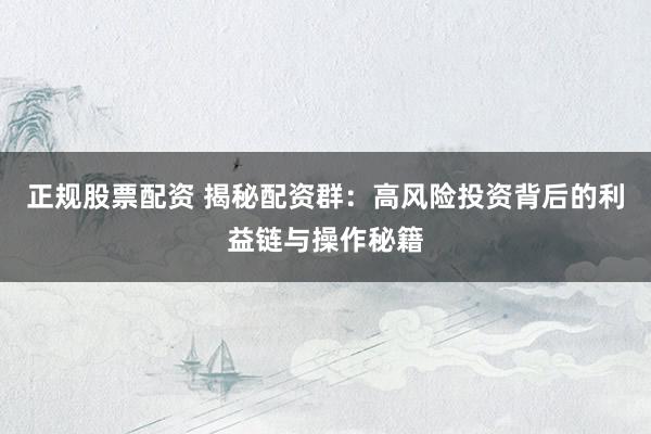 正规股票配资 揭秘配资群：高风险投资背后的利益链与操作秘籍
