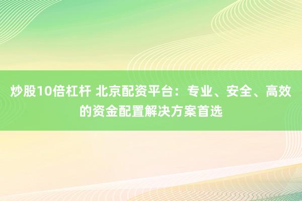 炒股10倍杠杆 北京配资平台：专业、安全、高效的资金配置解决方案首选