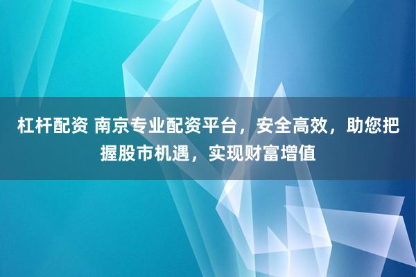 杠杆配资 南京专业配资平台，安全高效，助您把握股市机遇，实现财富增值