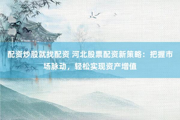 配资炒股就找配资 河北股票配资新策略：把握市场脉动，轻松实现资产增值
