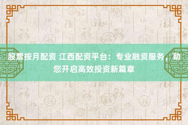 股票按月配资 江西配资平台：专业融资服务，助您开启高效投资新篇章