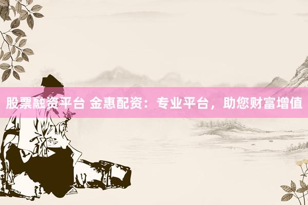 股票融资平台 金惠配资：专业平台，助您财富增值
