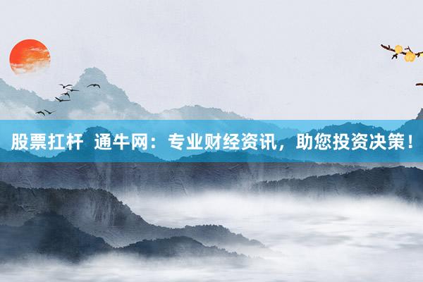 股票扛杆  通牛网：专业财经资讯，助您投资决策！
