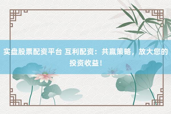 实盘股票配资平台 互利配资：共赢策略，放大您的投资收益！