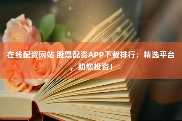 在线配资网站 股票配资APP下载排行：精选平台，助您投资！