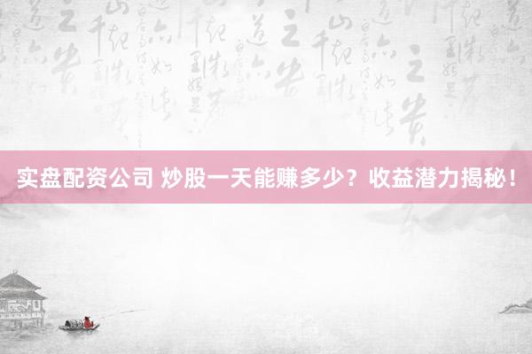 实盘配资公司 炒股一天能赚多少？收益潜力揭秘！