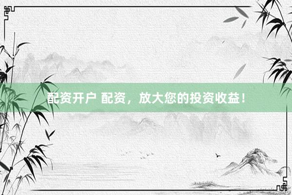 配资开户 配资，放大您的投资收益！