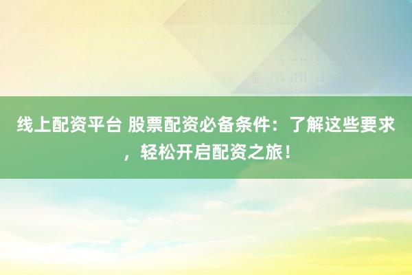 线上配资平台 股票配资必备条件：了解这些要求，轻松开启配资之旅！