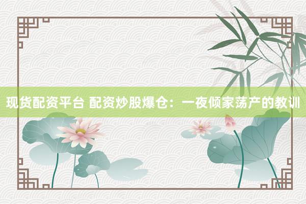 现货配资平台 配资炒股爆仓：一夜倾家荡产的教训