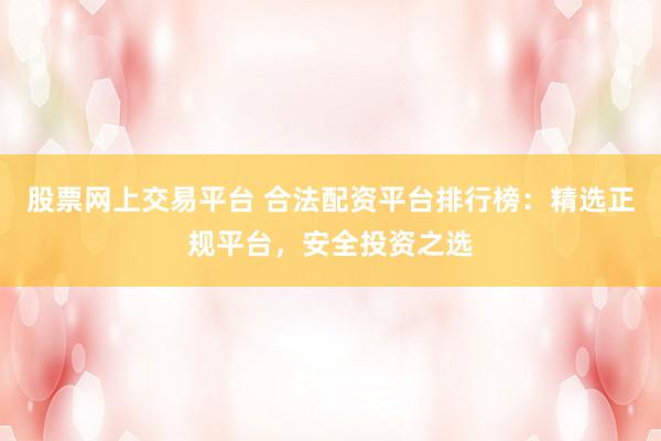 股票网上交易平台 合法配资平台排行榜：精选正规平台，安全投资之选