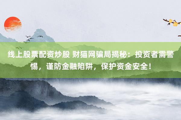 线上股票配资炒股 财猫网骗局揭秘：投资者需警惕，谨防金融陷阱，保护资金安全！