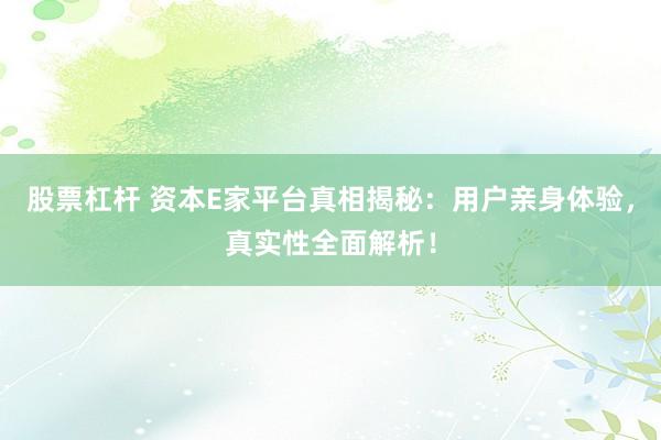 股票杠杆 资本E家平台真相揭秘：用户亲身体验，真实性全面解析！