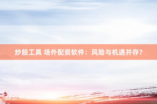 炒股工具 场外配资软件：风险与机遇并存？