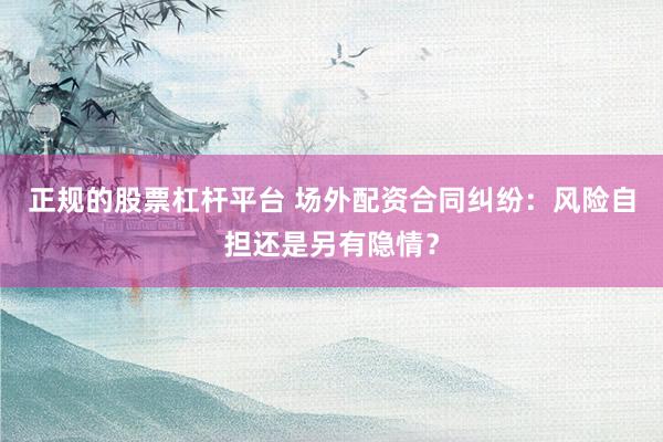 正规的股票杠杆平台 场外配资合同纠纷：风险自担还是另有隐情？