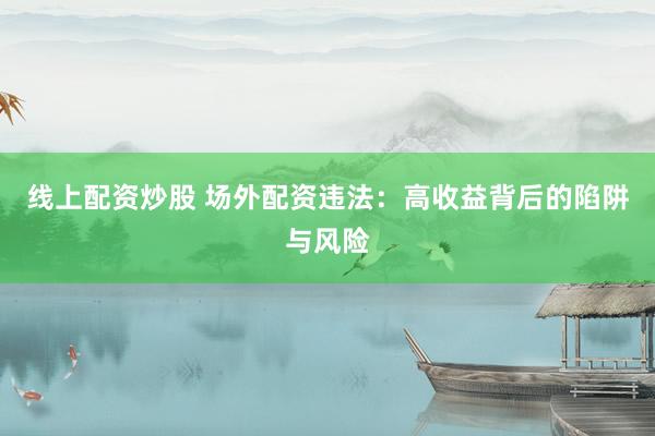 线上配资炒股 场外配资违法：高收益背后的陷阱与风险