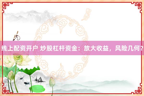 线上配资开户 炒股杠杆资金：放大收益，风险几何？