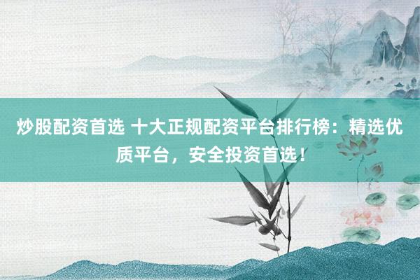 炒股配资首选 十大正规配资平台排行榜：精选优质平台，安全投资首选！