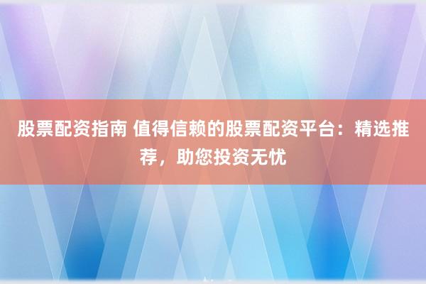 股票配资指南 值得信赖的股票配资平台：精选推荐，助您投资无忧