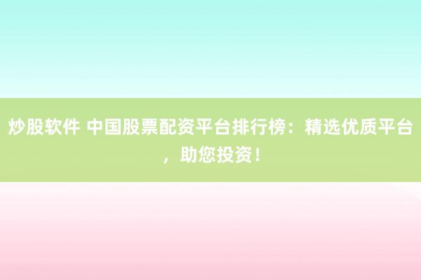 炒股软件 中国股票配资平台排行榜：精选优质平台，助您投资！