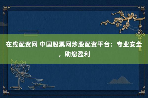 在线配资网 中国股票网炒股配资平台：专业安全，助您盈利
