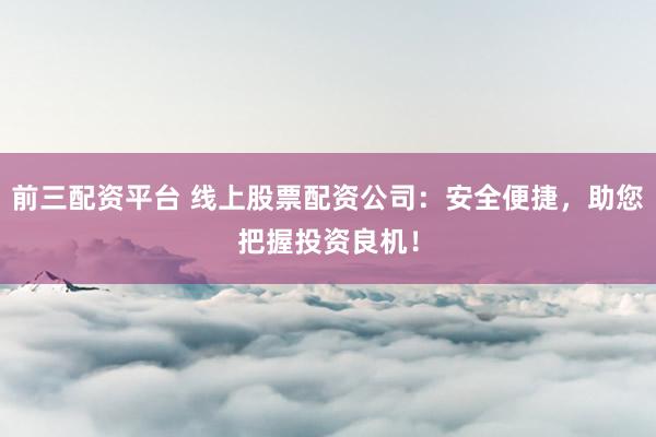 股票公司 正规股票配资开户：安全便捷，助您把握投资机遇！