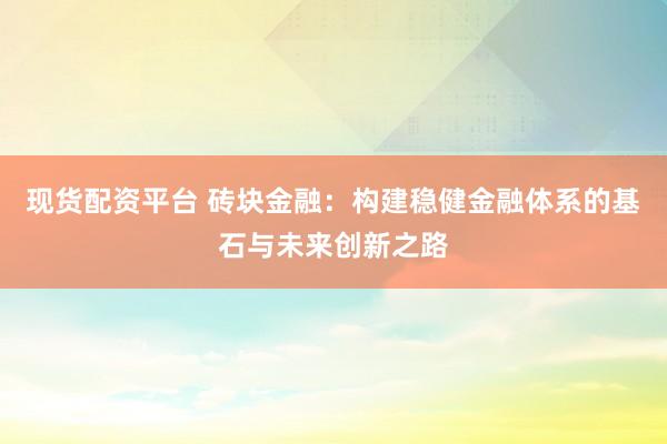 现货配资平台 砖块金融：构建稳健金融体系的基石与未来创新之路