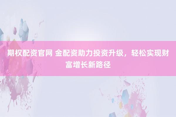 期权配资官网 金配资助力投资升级，轻松实现财富增长新路径
