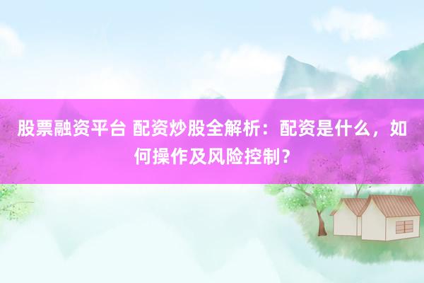 股票融资平台 配资炒股全解析：配资是什么，如何操作及风险控制？