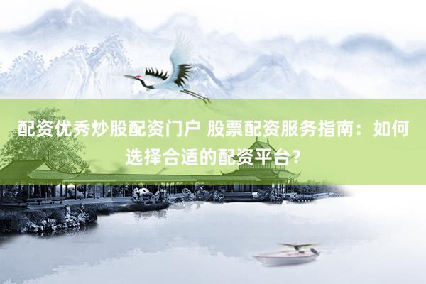 配资优秀炒股配资门户 股票配资服务指南：如何选择合适的配资平台？