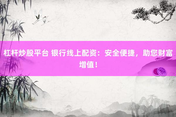 杠杆炒股平台 银行线上配资：安全便捷，助您财富增值！