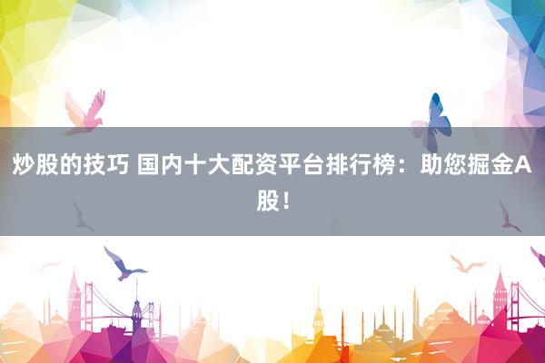 炒股的技巧 国内十大配资平台排行榜：助您掘金A股！
