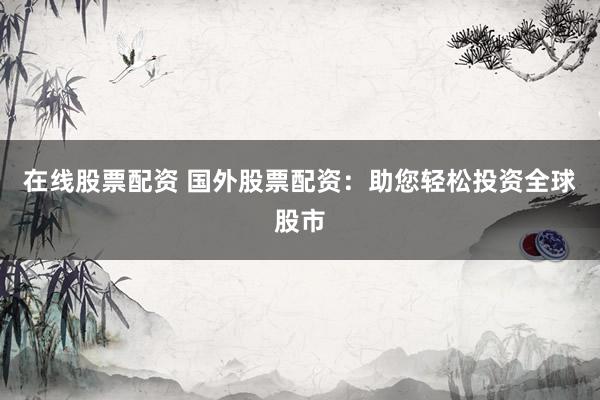 在线股票配资 国外股票配资：助您轻松投资全球股市