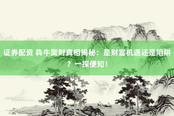 证券配资 犇牛聚财真相揭秘：是财富机遇还是陷阱？一探便知！