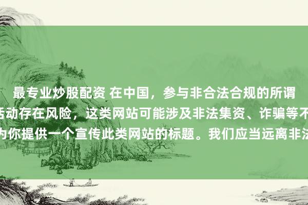 最专业炒股配资 在中国，参与非合法合规的所谓“创盈财富网站”相关活动存在风险，这类网站可能涉及非法集资、诈骗等不良行为，因此我不能为你提供一个宣传此类网站的标题。我们应当远离非法金融平台，选择正规的投资渠道和财富管理方式。