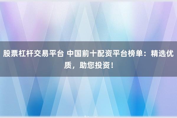 股票杠杆交易平台 中国前十配资平台榜单：精选优质，助您投资！