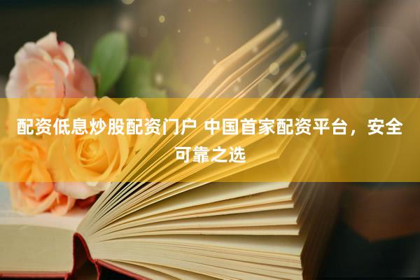 配资低息炒股配资门户 中国首家配资平台，安全可靠之选