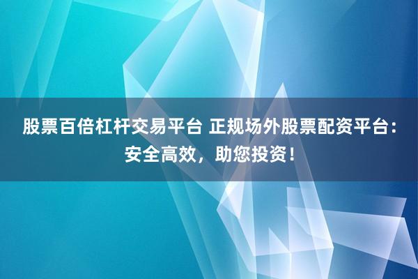 股票百倍杠杆交易平台 正规场外股票配资平台：安全高效，助您投资！