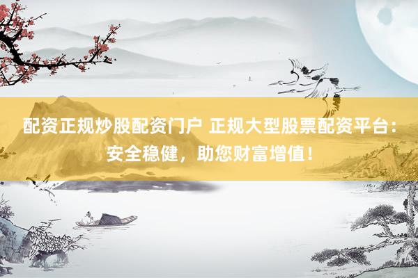 配资正规炒股配资门户 正规大型股票配资平台：安全稳健，助您财富增值！