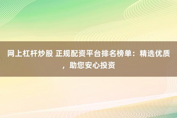 网上杠杆炒股 正规配资平台排名榜单：精选优质，助您安心投资