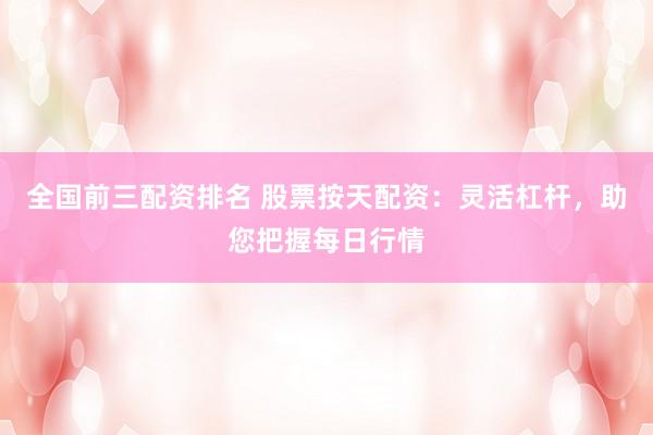 全国前三配资排名 股票按天配资：灵活杠杆，助您把握每日行情