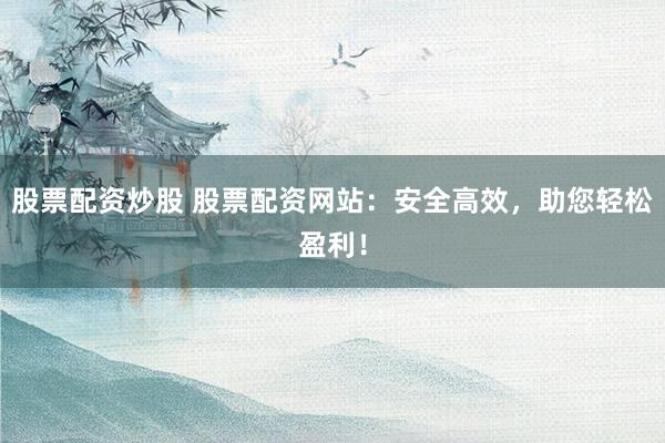 股票配资炒股 股票配资网站：安全高效，助您轻松盈利！