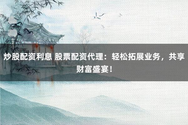 炒股配资利息 股票配资代理：轻松拓展业务，共享财富盛宴！