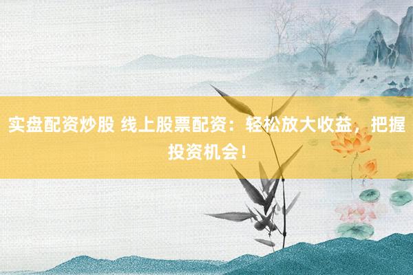 实盘配资炒股 线上股票配资：轻松放大收益，把握投资机会！