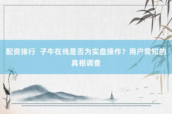 配资排行  子牛在线是否为实盘操作？用户需知的真相调查