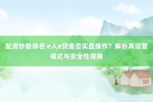 配资炒股排名 e人e贷是否实盘操作？解析其运营模式与安全性保障