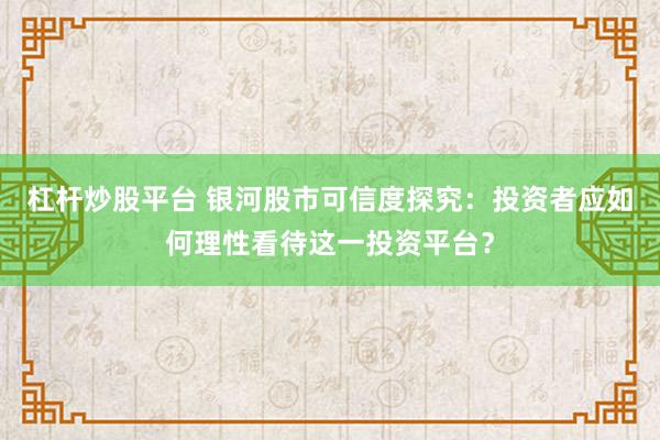 杠杆炒股平台 银河股市可信度探究：投资者应如何理性看待这一投资平台？