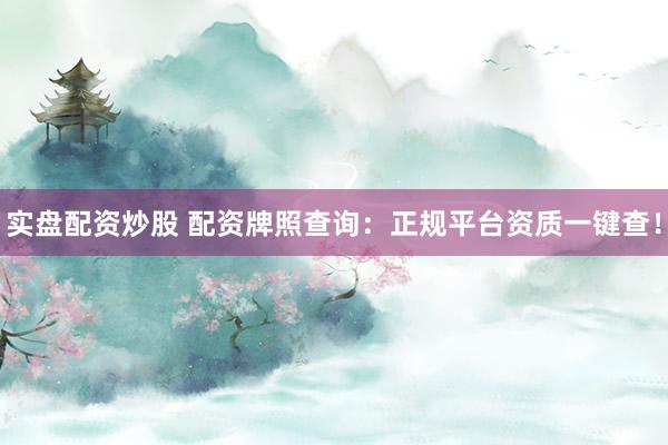 实盘配资炒股 配资牌照查询：正规平台资质一键查！