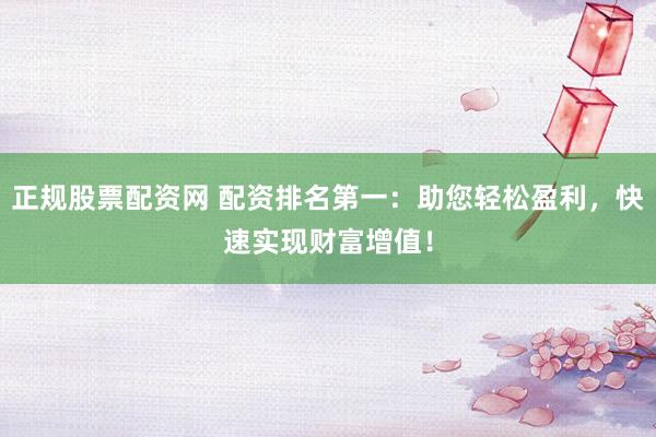 正规股票配资网 配资排名第一：助您轻松盈利，快速实现财富增值！