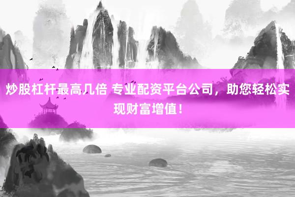 炒股杠杆最高几倍 专业配资平台公司，助您轻松实现财富增值！
